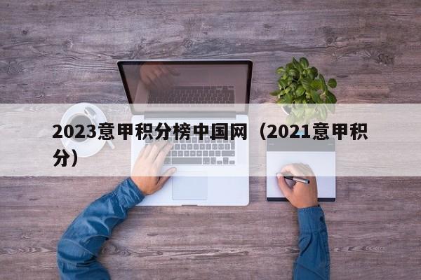 2023意甲积分榜中国网（2021意甲积分）