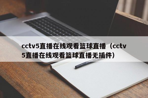 cctv5直播在线观看篮球直播（cctv5直播在线观看篮球直播无插件）
