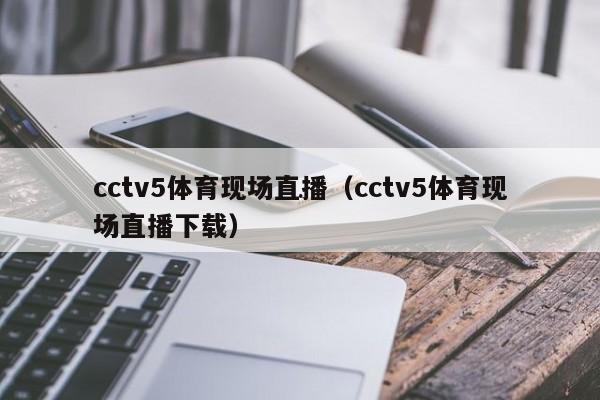 cctv5体育现场直播（cctv5体育现场直播下载）