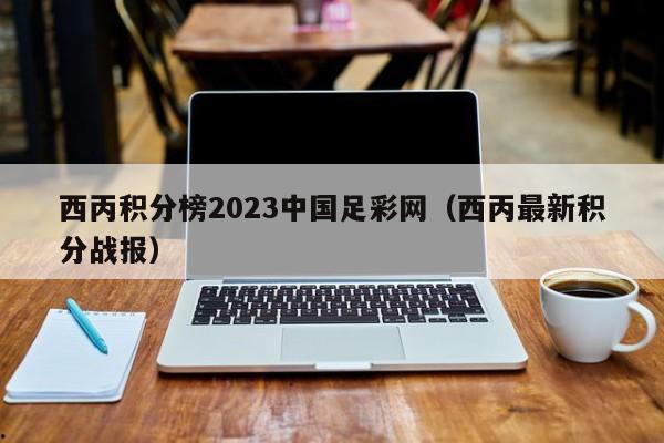 西丙积分榜2023中国足彩网（西丙最新积分战报）