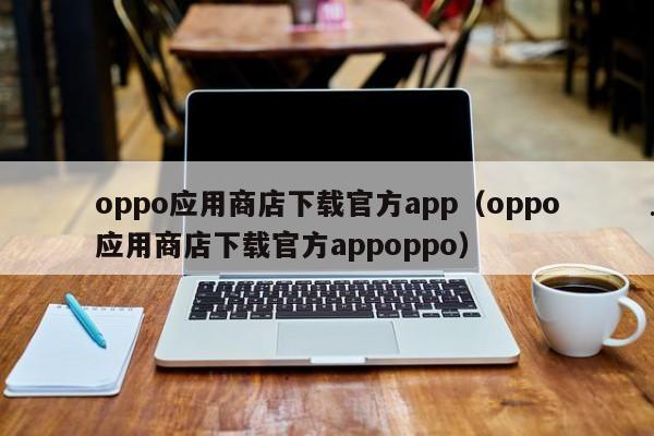 oppo应用商店下载官方app（oppo应用商店下载官方appoppo）