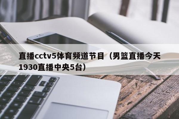 直播cctv5体育频道节目（男篮直播今天1930直播中央5台）