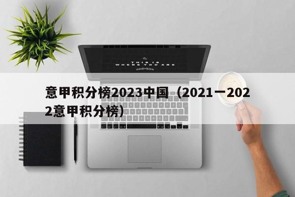 意甲积分榜2023中国（2021一2022意甲积分榜）