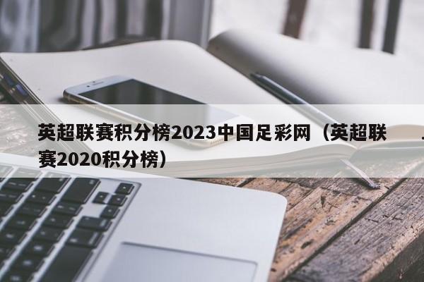 英超联赛积分榜2023中国足彩网（英超联赛2020积分榜）