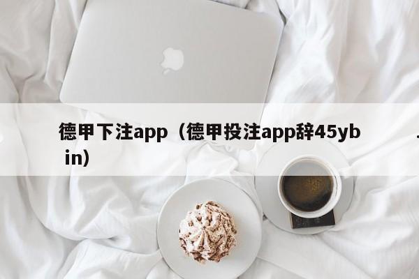 德甲下注app（德甲投注app辞45yb in）