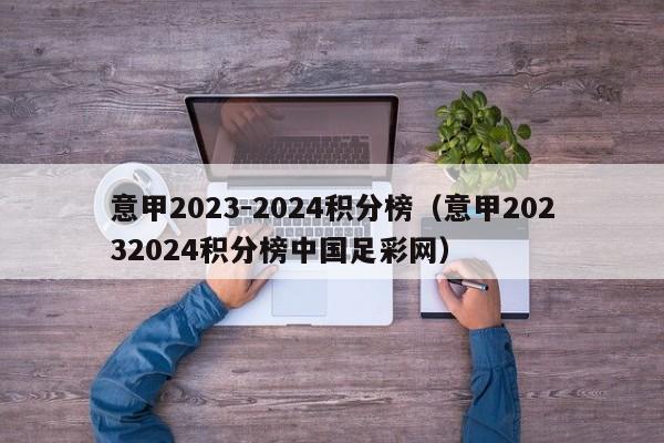 意甲2023-2024积分榜（意甲20232024积分榜中国足彩网）