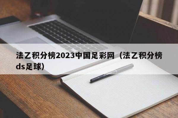 法乙积分榜2023中国足彩网（法乙积分榜ds足球）