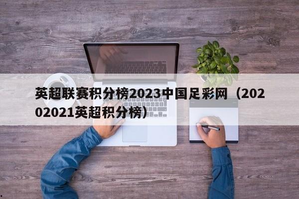 英超联赛积分榜2023中国足彩网（20202021英超积分榜）