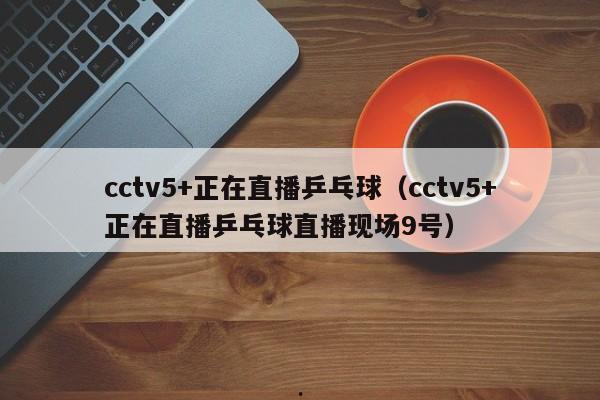 cctv5+正在直播乒乓球（cctv5+正在直播乒乓球直播现场9号）