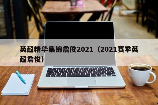 英超精华集锦詹俊2021（2021赛季英超詹俊）