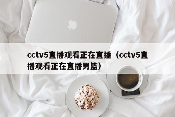 cctv5直播观看正在直播（cctv5直播观看正在直播男篮）