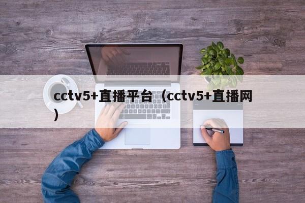 cctv5+直播平台（cctv5+直播网）