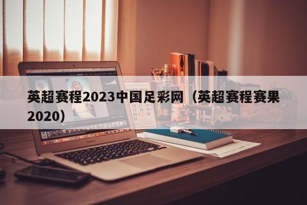 英超赛程2023中国足彩网（英超赛程赛果2020）